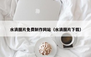 郴州水滴图片免费制作网站（水滴图片下载）