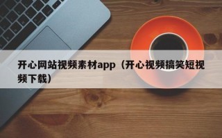郴州开心网站视频素材app（开心视频搞笑短视频下载）