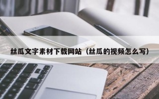 郴州丝瓜文字素材下载网站（丝瓜的视频怎么写）