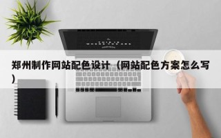 郴州郑州制作网站配色设计（网站配色方案怎么写）